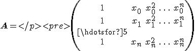 \mathbf{A} =
 \begin{pmatrix}
   1 & x_0 & x_0^2 & \ldots & x_0^n \\
   1 & x_1 & x_1^2 & \ldots & x_1^n \\
   \hdotsfor{5} \\
   1 & x_n & x_n^2 & \ldots & x_n^n \\
 \end{pmatrix}
